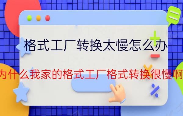 格式工厂转换太慢怎么办 为什么我家的格式工厂格式转换很慢啊？